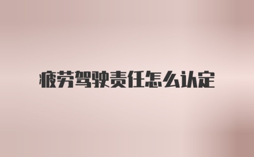 疲劳驾驶责任怎么认定