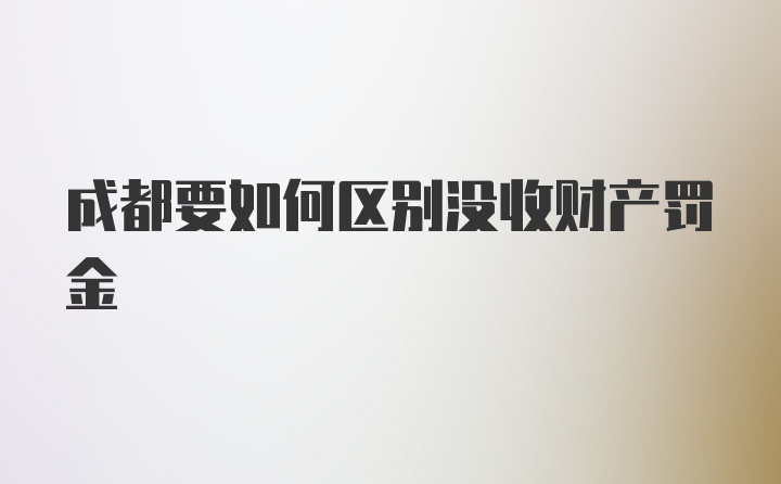 成都要如何区别没收财产罚金