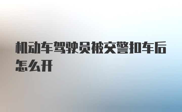 机动车驾驶员被交警扣车后怎么开