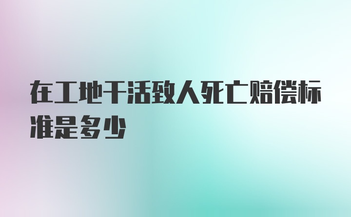 在工地干活致人死亡赔偿标准是多少