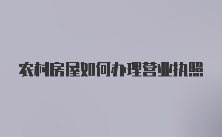 农村房屋如何办理营业执照