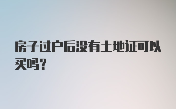 房子过户后没有土地证可以买吗?