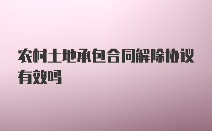 农村土地承包合同解除协议有效吗