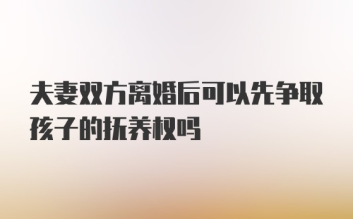 夫妻双方离婚后可以先争取孩子的抚养权吗