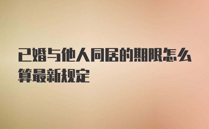 已婚与他人同居的期限怎么算最新规定