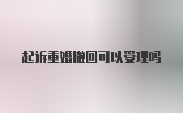 起诉重婚撤回可以受理吗