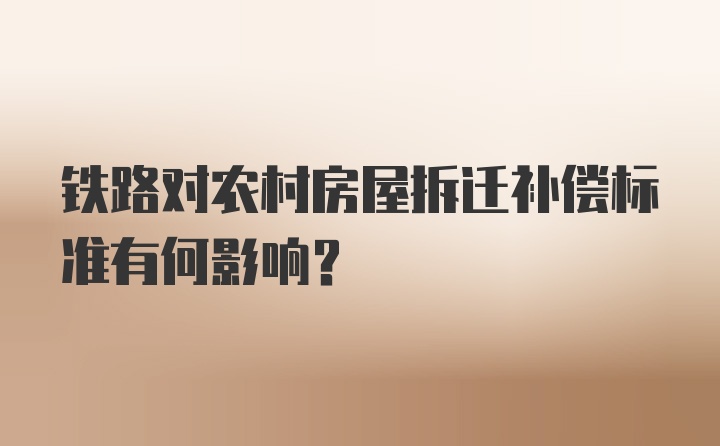 铁路对农村房屋拆迁补偿标准有何影响？