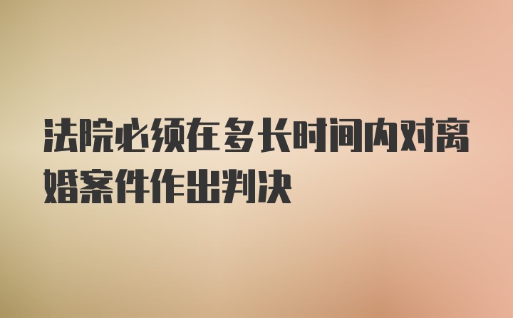 法院必须在多长时间内对离婚案件作出判决