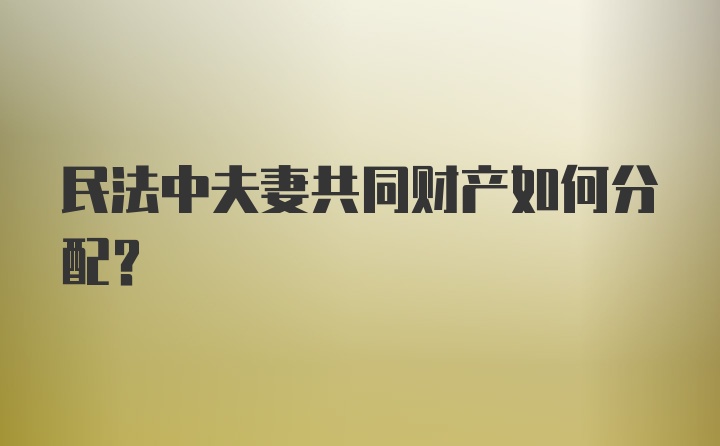 民法中夫妻共同财产如何分配？