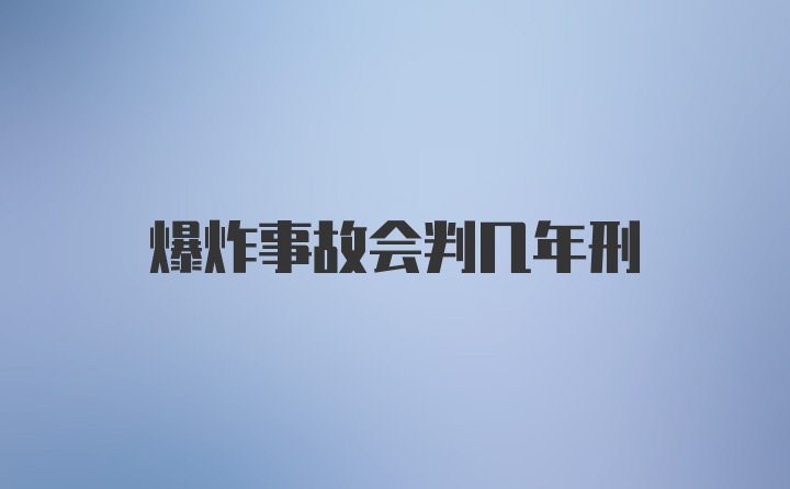 爆炸事故会判几年刑