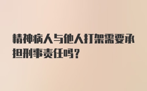 精神病人与他人打架需要承担刑事责任吗？