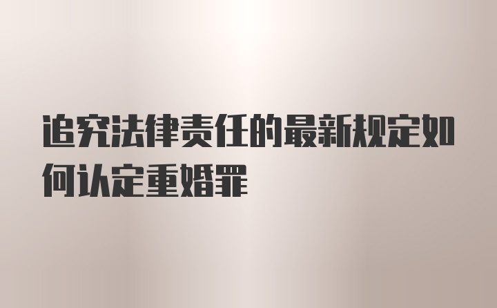 追究法律责任的最新规定如何认定重婚罪