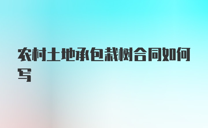 农村土地承包栽树合同如何写