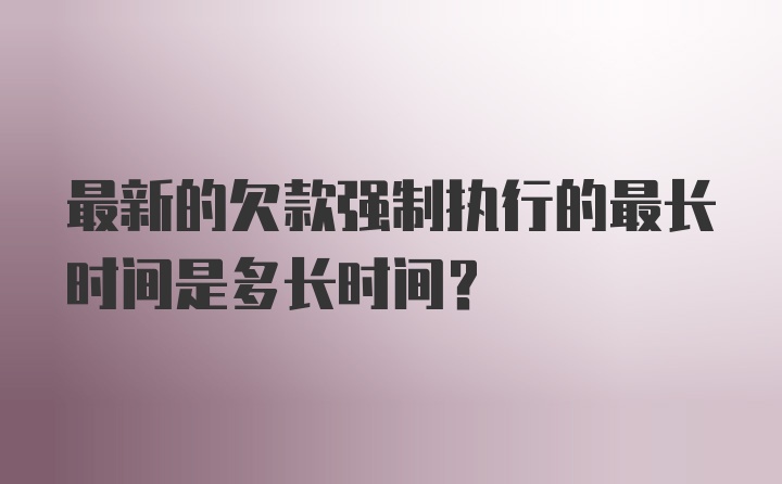 最新的欠款强制执行的最长时间是多长时间？