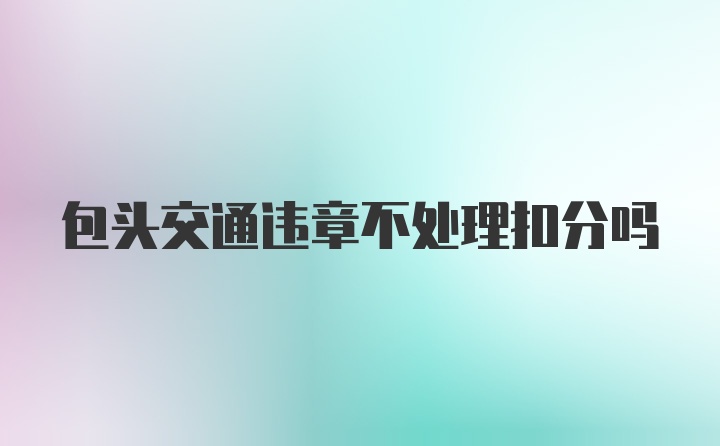 包头交通违章不处理扣分吗