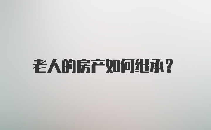 老人的房产如何继承?