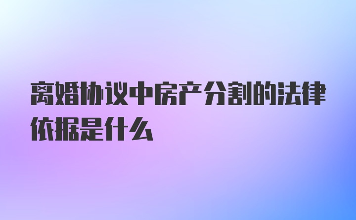 离婚协议中房产分割的法律依据是什么