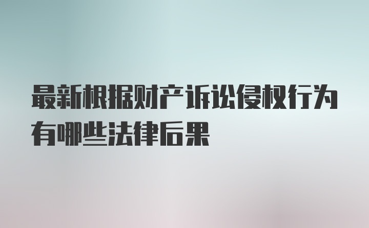 最新根据财产诉讼侵权行为有哪些法律后果