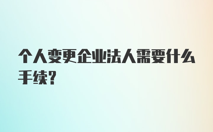 个人变更企业法人需要什么手续？