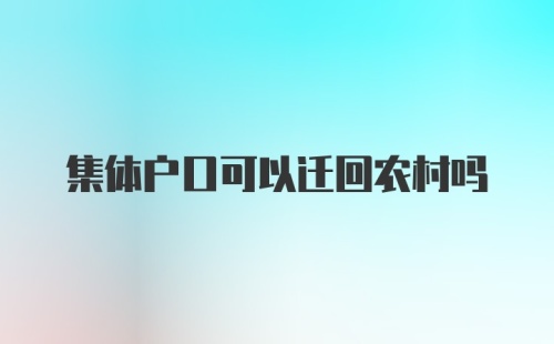 集体户口可以迁回农村吗