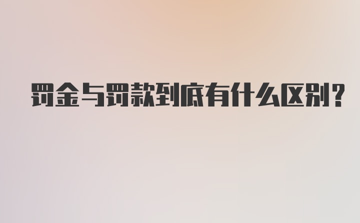 罚金与罚款到底有什么区别？