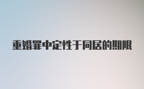 重婚罪中定性于同居的期限