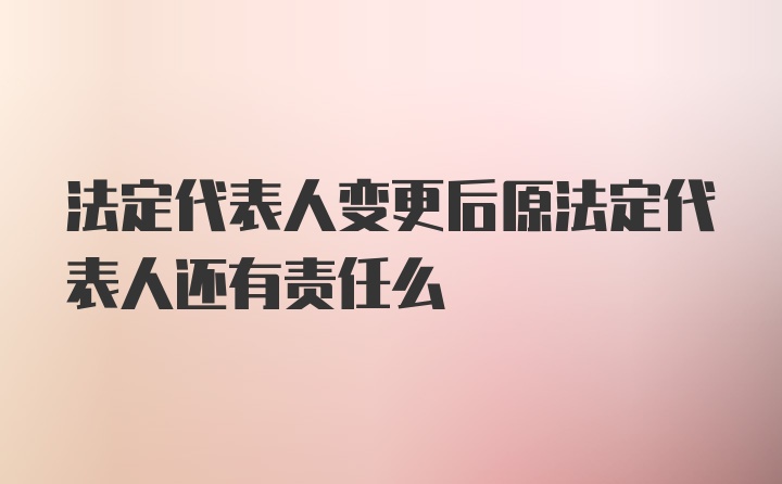 法定代表人变更后原法定代表人还有责任么