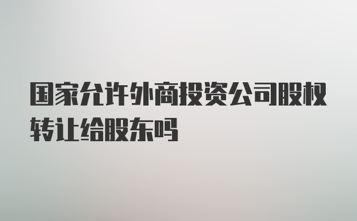 国家允许外商投资公司股权转让给股东吗