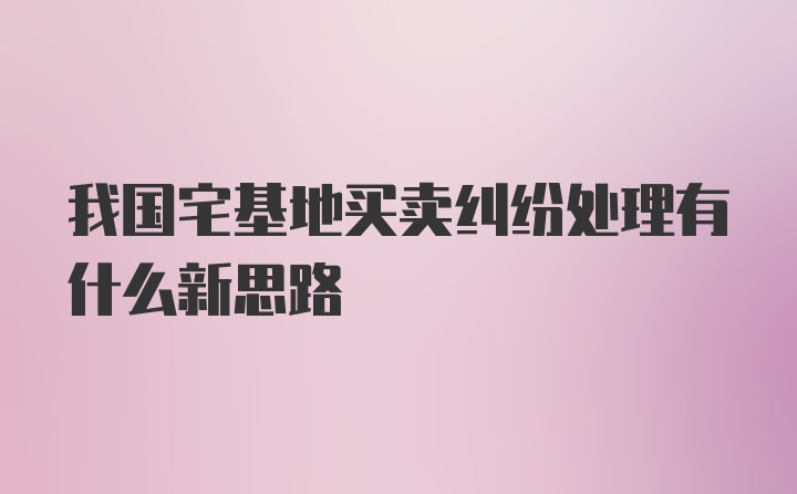 我国宅基地买卖纠纷处理有什么新思路