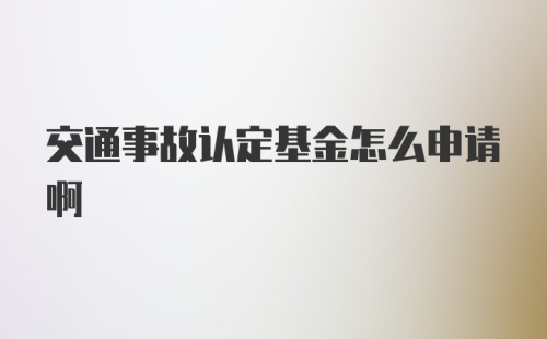 交通事故认定基金怎么申请啊