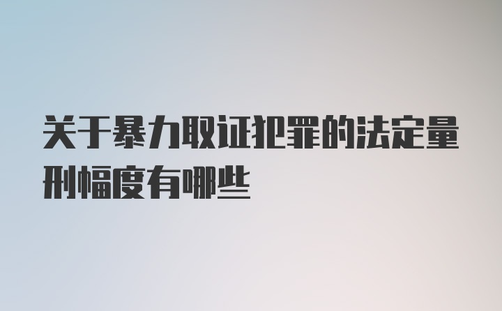 关于暴力取证犯罪的法定量刑幅度有哪些