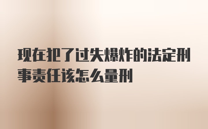 现在犯了过失爆炸的法定刑事责任该怎么量刑