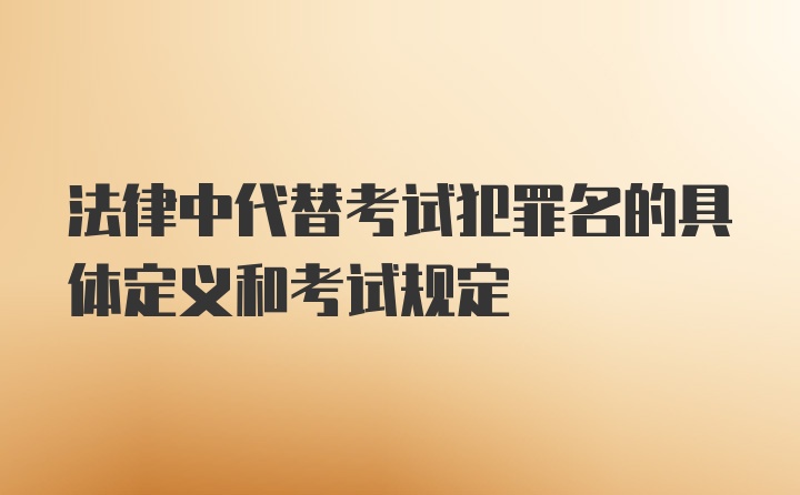 法律中代替考试犯罪名的具体定义和考试规定