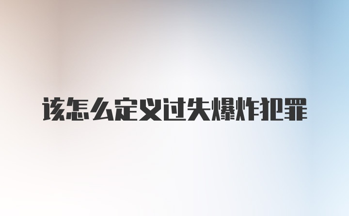 该怎么定义过失爆炸犯罪