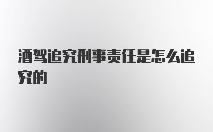 酒驾追究刑事责任是怎么追究的