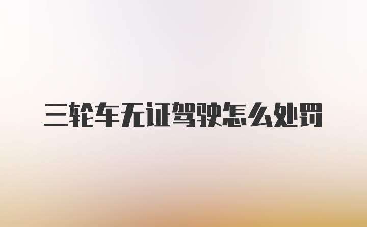 三轮车无证驾驶怎么处罚