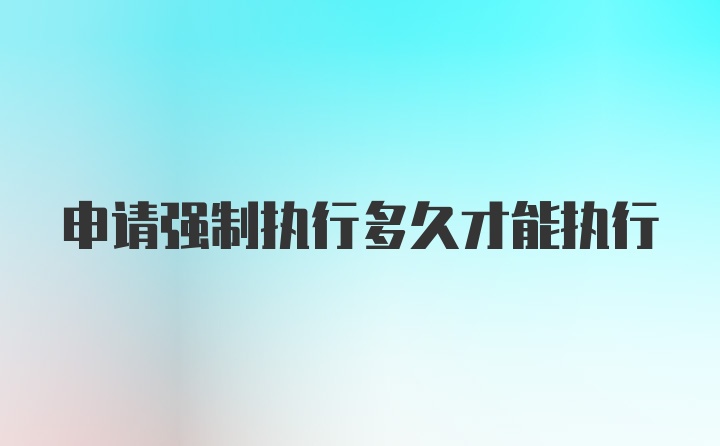 申请强制执行多久才能执行