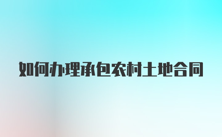 如何办理承包农村土地合同