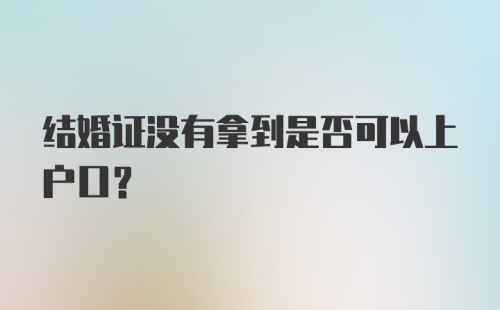 结婚证没有拿到是否可以上户口？