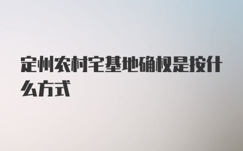 定州农村宅基地确权是按什么方式