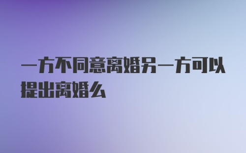 一方不同意离婚另一方可以提出离婚么