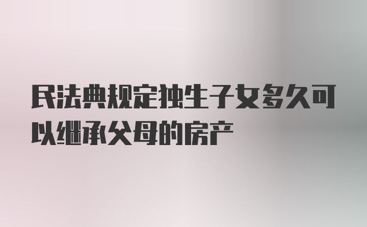 民法典规定独生子女多久可以继承父母的房产