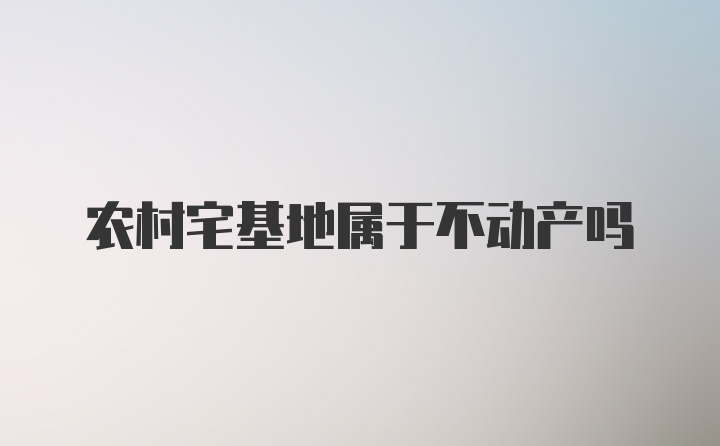 农村宅基地属于不动产吗