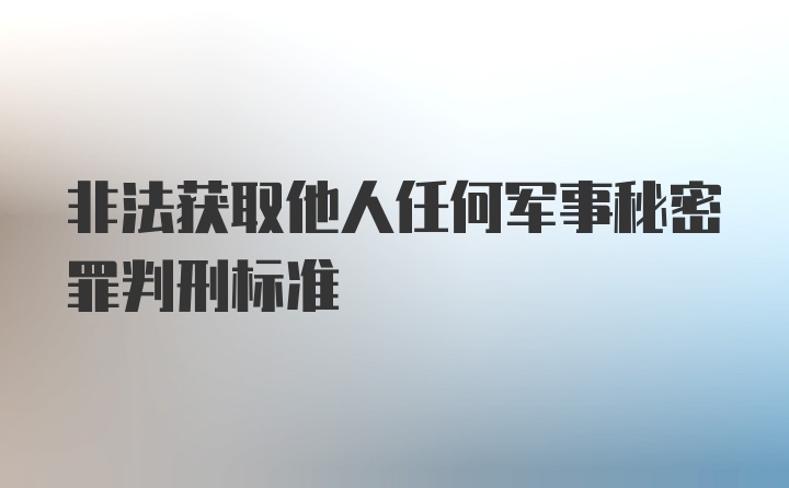 非法获取他人任何军事秘密罪判刑标准