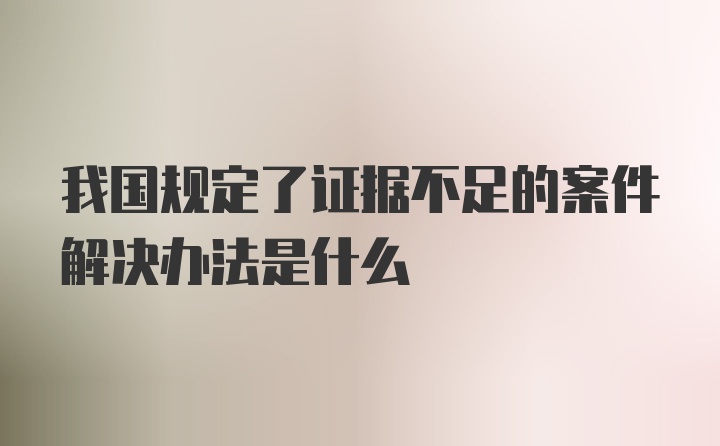 我国规定了证据不足的案件解决办法是什么