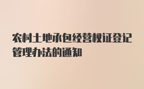 农村土地承包经营权证登记管理办法的通知