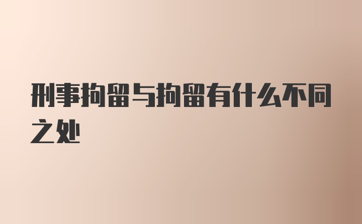 刑事拘留与拘留有什么不同之处