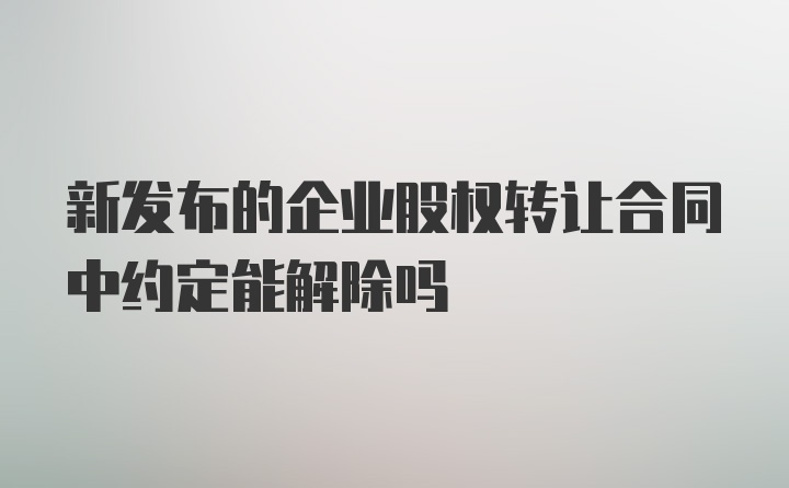 新发布的企业股权转让合同中约定能解除吗