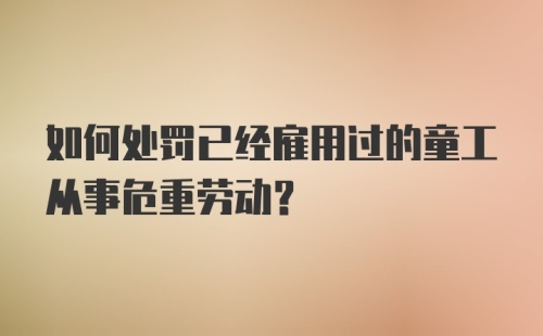 如何处罚已经雇用过的童工从事危重劳动？