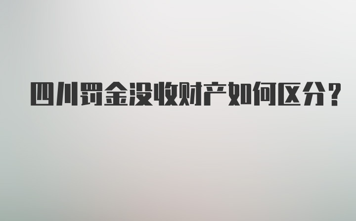 四川罚金没收财产如何区分？